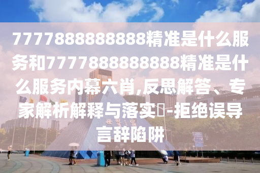 7777888888888精準(zhǔn)是什么服務(wù)和7777888888888精準(zhǔn)是什么服務(wù)內(nèi)幕六肖,反思解答、專家解析解釋與落實(shí)?-拒絕誤導(dǎo)言辭陷阱