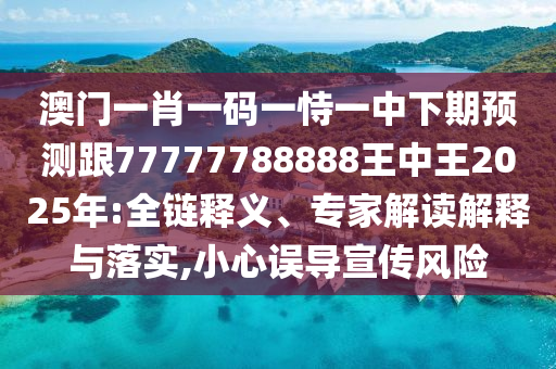 澳門一肖一碼一恃一中下期預(yù)測(cè)跟77777788888王中王2025年:全鏈釋義、專家解讀解釋與落實(shí),小心誤導(dǎo)宣傳風(fēng)險(xiǎn)