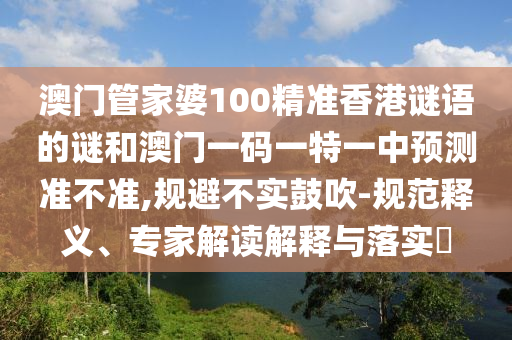 澳門管家婆100精準香港謎語的謎和澳門一碼一特一中預測準不準,規(guī)避不實鼓吹-規(guī)范釋義、專家解讀解釋與落實?