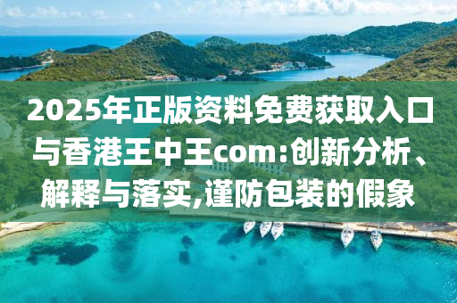 2025年正版資料免費獲取入口與香港王中王com:創(chuàng)新分析、解釋與落實,謹防包裝的假象