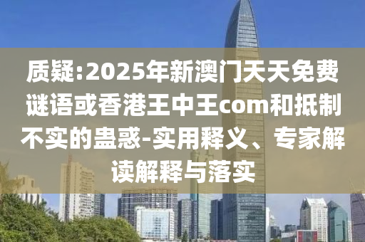 質疑:2025年新澳門天天免費謎語或香港王中王com和抵制不實的蠱惑-實用釋義、專家解讀解釋與落實