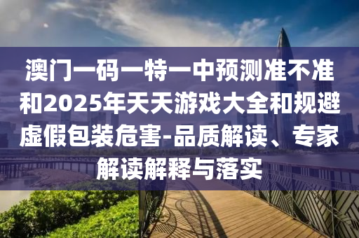 澳門一碼一特一中預測準不準和2025年天天游戲大全和規(guī)避虛假包裝危害-品質(zhì)解讀、專家解讀解釋與落實