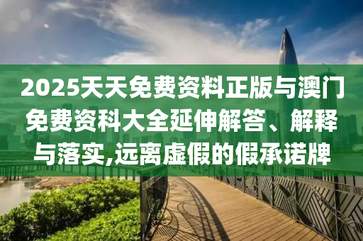 2025天天免費(fèi)資料正版與澳門免費(fèi)資科大全延伸解答、解釋與落實(shí),遠(yuǎn)離虛假的假承諾牌
