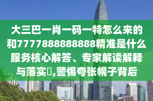 大三巴一肖一碼一特怎么來的和7777888888888精準(zhǔn)是什么服務(wù)核心解答、專家解讀解釋與落實(shí)?,警惕夸張幌子背后