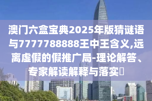 澳門六盒寶典2025年版猜謎語與7777788888王中王含義,遠離虛假的假推廣局-理論解答、專家解讀解釋與落實?