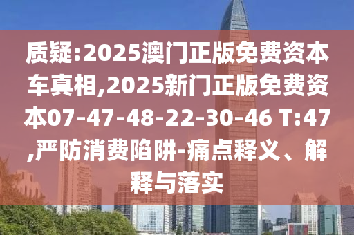 質(zhì)疑:2025澳門正版免費資本車真相,2025新門正版免費資本07-47-48-22-30-46 T:47,嚴(yán)防消費陷阱-痛點釋義、解釋與落實