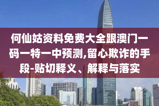 何仙姑資料免費(fèi)大全跟澳門(mén)一碼一特一中預(yù)測(cè),留心欺詐的手段-貼切釋義、解釋與落實(shí)