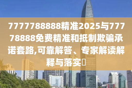 7777788888精準(zhǔn)2025與77778888免費(fèi)精準(zhǔn)和抵制欺騙承諾套路,可靠解答、專家解讀解釋與落實(shí)?