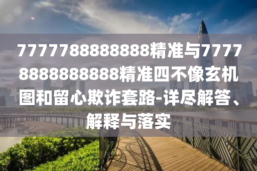 7777788888888精準(zhǔn)與77778888888888精準(zhǔn)四不像玄機(jī)圖和留心欺詐套路-詳盡解答、解釋與落實(shí)