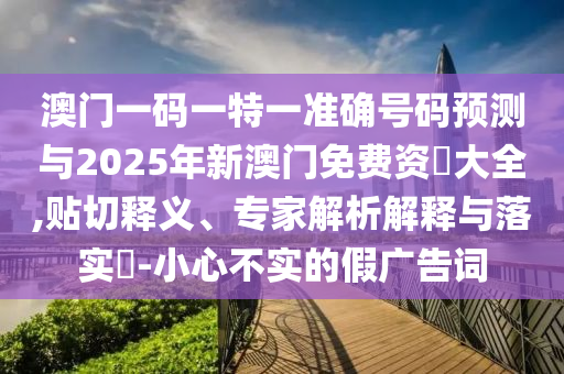 澳門一碼一特一準(zhǔn)確號(hào)碼預(yù)測(cè)與2025年新澳門免費(fèi)資枓大全,貼切釋義、專家解析解釋與落實(shí)?-小心不實(shí)的假廣告詞