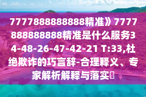7777888888888精準(zhǔn)》7777888888888精準(zhǔn)是什么服務(wù)34-48-26-47-42-21 T:33,杜絕欺詐的巧言辭-合理釋義、專家解析解釋與落實(shí)?