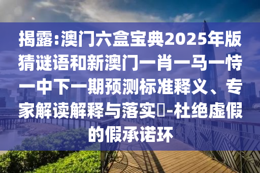 揭露:澳門六盒寶典2025年版猜謎語(yǔ)和新澳門一肖一馬一恃一中下一期預(yù)測(cè)標(biāo)準(zhǔn)釋義、專家解讀解釋與落實(shí)?-杜絕虛假的假承諾環(huán)