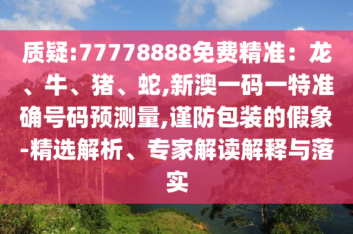 質(zhì)疑:77778888免費(fèi)精準(zhǔn)：龍、牛、豬、蛇,新澳一碼一特準(zhǔn)確號碼預(yù)測量,謹(jǐn)防包裝的假象-精選解析、專家解讀解釋與落實(shí)