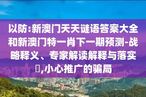 以防:新澳門天天謎語(yǔ)答案大全和新澳門特一肖下一期預(yù)測(cè)-戰(zhàn)略釋義、專家解讀解釋與落實(shí)?,小心推廣的騙局