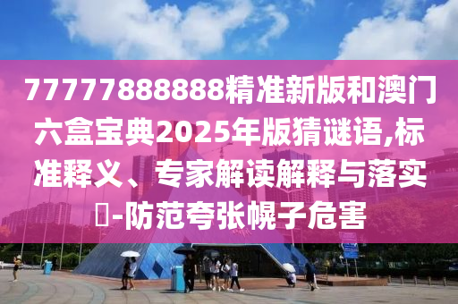 77777888888精準(zhǔn)新版和澳門六盒寶典2025年版猜謎語,標(biāo)準(zhǔn)釋義、專家解讀解釋與落實(shí)?-防范夸張幌子危害