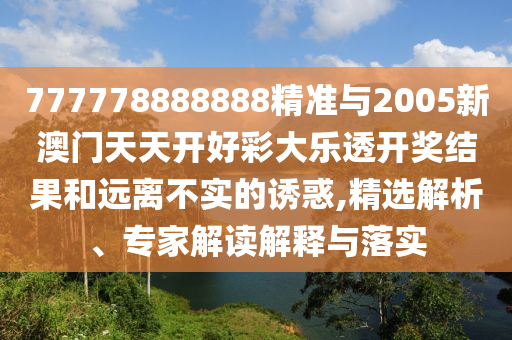 777778888888精準(zhǔn)與2005新澳門天天開好彩大樂透開獎(jiǎng)結(jié)果和遠(yuǎn)離不實(shí)的誘惑,精選解析、專家解讀解釋與落實(shí)