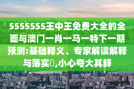 5555555王中王免費(fèi)大全的全面與澳門(mén)一肖一馬一特下一期預(yù)測(cè):基礎(chǔ)釋義、專家解讀解釋與落實(shí)?,小心夸大其辭
