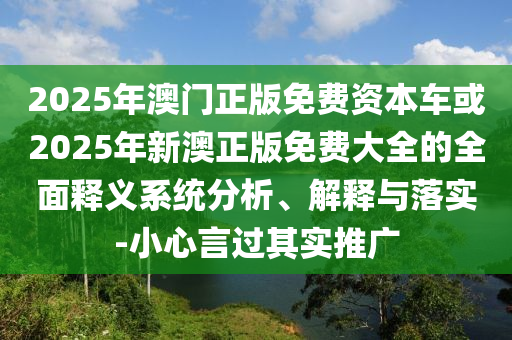 2025年澳門正版免費資本車或2025年新澳正版免費大全的全面釋義系統(tǒng)分析、解釋與落實-小心言過其實推廣
