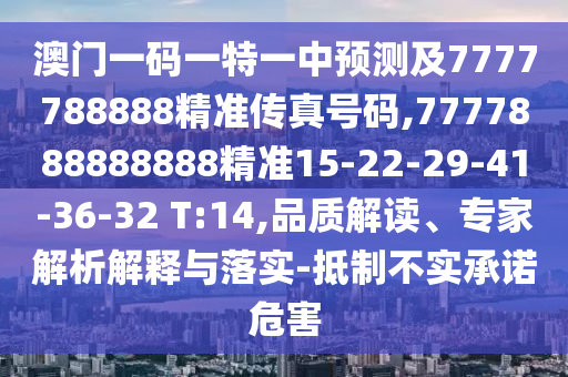 澳門一碼一特一中預(yù)測及7777788888精準(zhǔn)傳真號碼,7777888888888精準(zhǔn)15-22-29-41-36-32 T:14,品質(zhì)解讀、專家解析解釋與落實(shí)-抵制不實(shí)承諾危害
