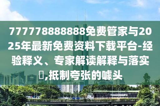 777778888888免費管家與2025年最新免費資料下載平臺-經驗釋義、專家解讀解釋與落實?,抵制夸張的噱頭