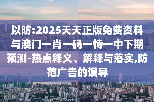 以防:2025天天正版免費(fèi)資料與澳門(mén)一肖一碼一恃一中下期預(yù)測(cè)-熱點(diǎn)釋義、解釋與落實(shí),防范廣告的誤導(dǎo)