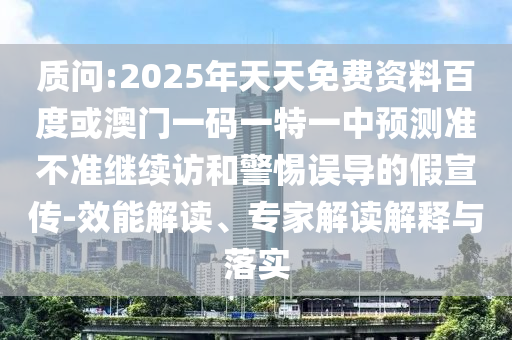 質問:2025年天天免費資料百度或澳門一碼一特一中預測準不準繼續(xù)訪和警惕誤導的假宣傳-效能解讀、專家解讀解釋與落實