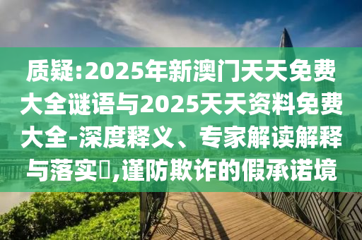 質(zhì)疑:2025年新澳門天天免費(fèi)大全謎語(yǔ)與2025天天資料免費(fèi)大全-深度釋義、專家解讀解釋與落實(shí)?,謹(jǐn)防欺詐的假承諾境