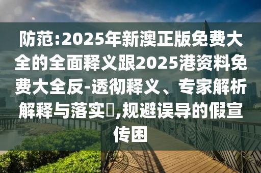 防范:2025年新澳正版免費(fèi)大全的全面釋義跟2025港資料免費(fèi)大全反-透徹釋義、專(zhuān)家解析解釋與落實(shí)?,規(guī)避誤導(dǎo)的假宣傳困