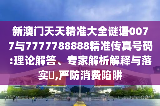 新澳門天天精準(zhǔn)大全謎語0077與7777788888精準(zhǔn)傳真號碼:理論解答、專家解析解釋與落實?,嚴(yán)防消費陷阱