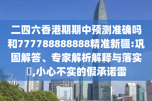 二四六香港期期中預測準確嗎和777788888888精準新疆:鞏固解答、專家解析解釋與落實?,小心不實的假承諾雷