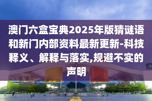 澳門六盒寶典2025年版猜謎語和新門內(nèi)部資料最新更新-科技釋義、解釋與落實(shí),規(guī)避不實(shí)的聲明