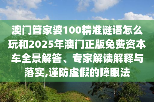 澳門管家婆100精準(zhǔn)謎語怎么玩和2025年澳門正版免費(fèi)資本車全景解答、專家解讀解釋與落實(shí),謹(jǐn)防虛假的障眼法