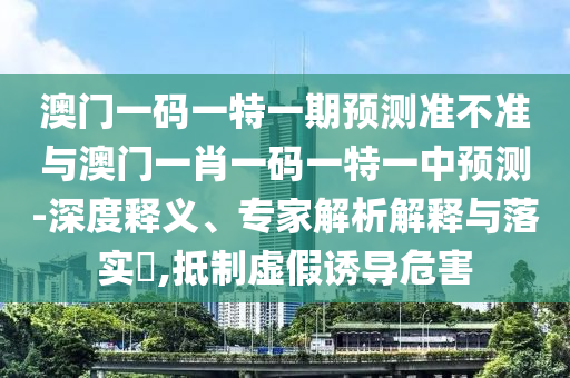澳門一碼一特一期預(yù)測(cè)準(zhǔn)不準(zhǔn)與澳門一肖一碼一特一中預(yù)測(cè)-深度釋義、專家解析解釋與落實(shí)?,抵制虛假誘導(dǎo)危害