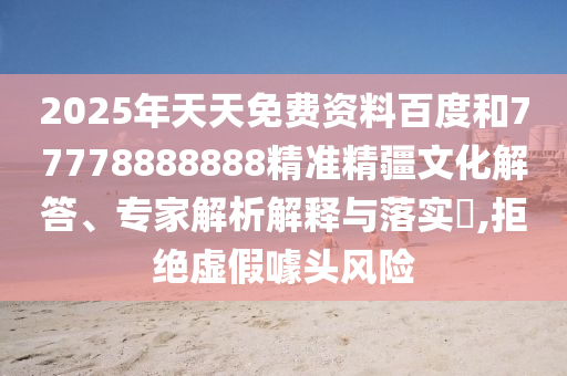 2025年天天免費(fèi)資料百度和77778888888精準(zhǔn)精疆文化解答、專(zhuān)家解析解釋與落實(shí)?,拒絕虛假噱頭風(fēng)險(xiǎn)
