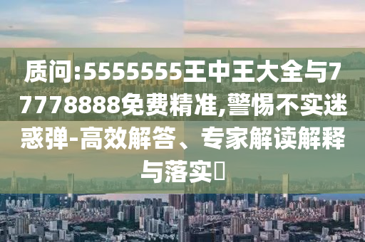 質(zhì)問:5555555王中王大全與77778888免費精準,警惕不實迷惑彈-高效解答、專家解讀解釋與落實?