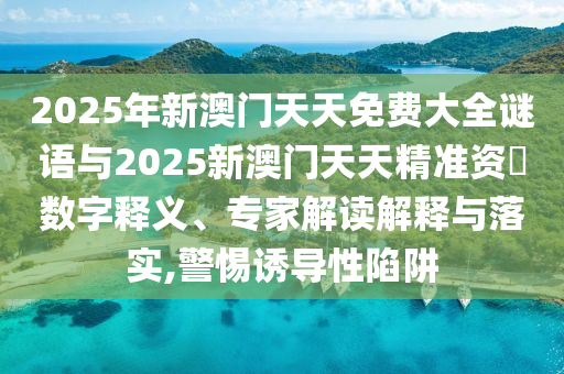 2025年新澳門(mén)天天免費(fèi)大全謎語(yǔ)與2025新澳門(mén)天天精準(zhǔn)資枓數(shù)字釋義、專(zhuān)家解讀解釋與落實(shí),警惕誘導(dǎo)性陷阱