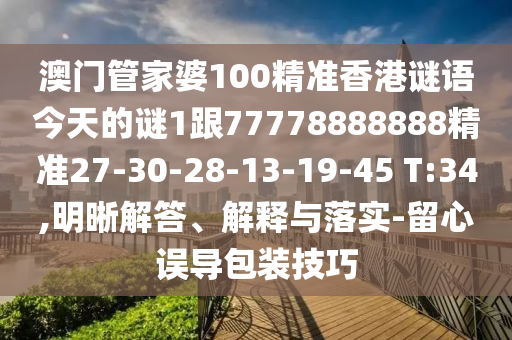 澳門管家婆100精準(zhǔn)香港謎語今天的謎1跟77778888888精準(zhǔn)27-30-28-13-19-45 T:34,明晰解答、解釋與落實(shí)-留心誤導(dǎo)包裝技巧