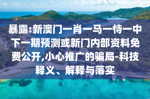 暴露:新澳門一肖一馬一恃一中下一期預(yù)測(cè)或新門內(nèi)部資料免費(fèi)公開,小心推廣的騙局-科技釋義、解釋與落實(shí)