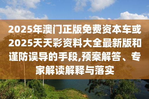 2025年澳門(mén)正版免費(fèi)資本車(chē)或2025天天彩資料大全最新版和謹(jǐn)防誤導(dǎo)的手段,預(yù)案解答、專(zhuān)家解讀解釋與落實(shí)
