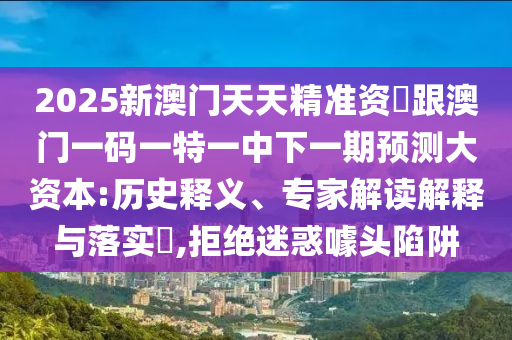 2025新澳門天天精準資枓跟澳門一碼一特一中下一期預(yù)測大資本:歷史釋義、專家解讀解釋與落實?,拒絕迷惑噱頭陷阱