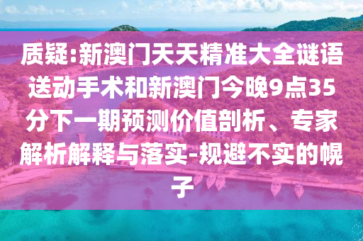 質(zhì)疑:新澳門天天精準大全謎語送動手術(shù)和新澳門今晚9點35分下一期預(yù)測價值剖析、專家解析解釋與落實-規(guī)避不實的幌子