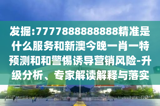 發(fā)掘:7777888888888精準是什么服務和新澳今晚一肖一特預測和和警惕誘導營銷風險-升級分析、專家解讀解釋與落實