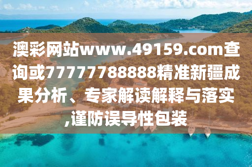 澳彩網(wǎng)站www.49159.соm查詢或77777788888精準(zhǔn)新疆成果分析、專家解讀解釋與落實,謹(jǐn)防誤導(dǎo)性包裝
