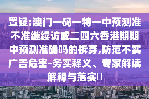置疑:澳門一碼一特一中預(yù)測(cè)準(zhǔn)不準(zhǔn)繼續(xù)訪或二四六香港期期中預(yù)測(cè)準(zhǔn)確嗎的拆穿,防范不實(shí)廣告危害-務(wù)實(shí)釋義、專家解讀解釋與落實(shí)?