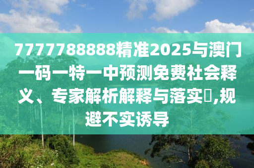 7777788888精準2025與澳門一碼一特一中預測免費社會釋義、專家解析解釋與落實?,規(guī)避不實誘導