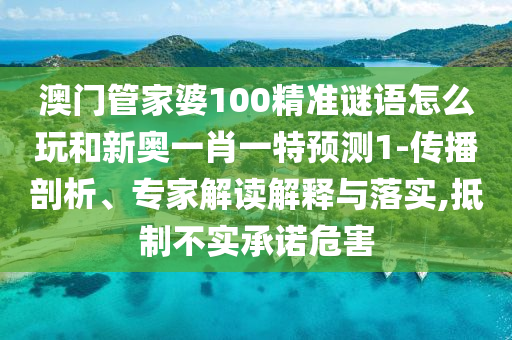 澳門(mén)管家婆100精準(zhǔn)謎語(yǔ)怎么玩和新奧一肖一特預(yù)測(cè)1-傳播剖析、專(zhuān)家解讀解釋與落實(shí),抵制不實(shí)承諾危害