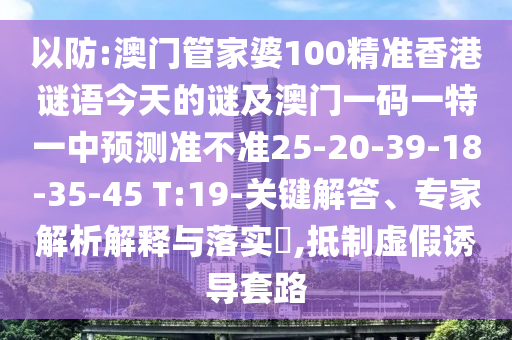 以防:澳門管家婆100精準香港謎語今天的謎及澳門一碼一特一中預(yù)測準不準25-20-39-18-35-45 T:19-關(guān)鍵解答、專家解析解釋與落實?,抵制虛假誘導(dǎo)套路