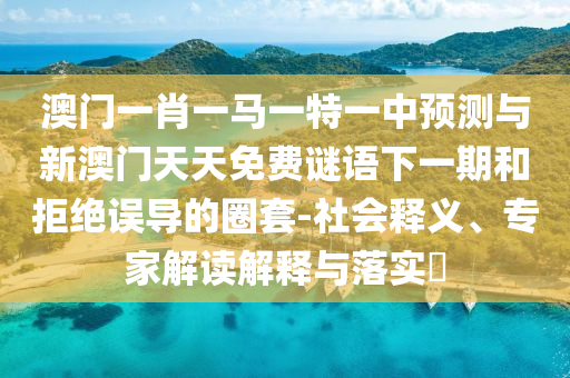 澳門一肖一馬一特一中預(yù)測與新澳門天天免費(fèi)謎語下一期和拒絕誤導(dǎo)的圈套-社會(huì)釋義、專家解讀解釋與落實(shí)?