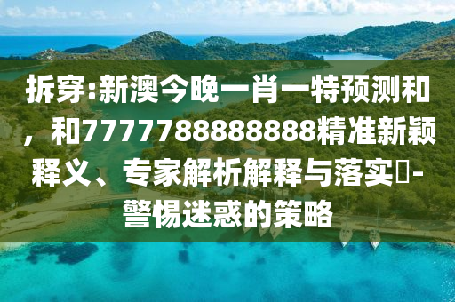 拆穿:新澳今晚一肖一特預測和，和7777788888888精準新穎釋義、專家解析解釋與落實?-警惕迷惑的策略