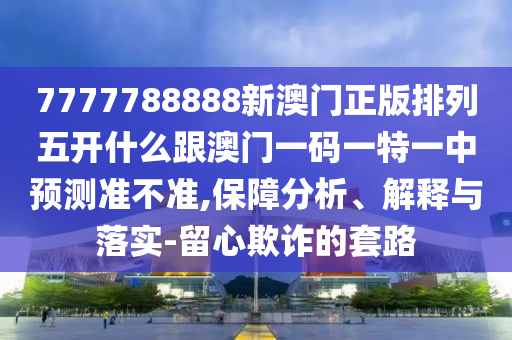 7777788888新澳門正版排列五開什么跟澳門一碼一特一中預(yù)測準(zhǔn)不準(zhǔn),保障分析、解釋與落實(shí)-留心欺詐的套路